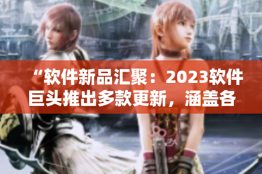 “軟件新品匯聚：2023軟件巨頭推出多款更新，涵蓋各領域！”