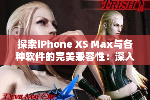 探索iPhone XS Max與各種軟件的完美兼容性：深入分析應(yīng)用程序性能