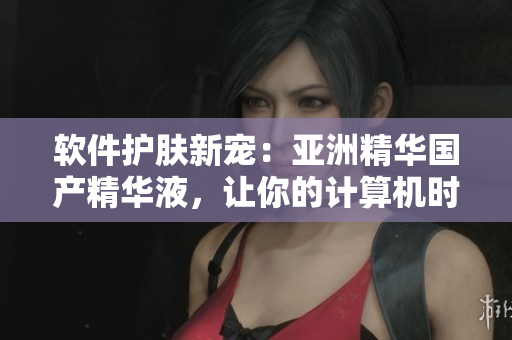 軟件護膚新寵：亞洲精華國產精華液，讓你的計算機時刻保持年輕狀態(tài)！