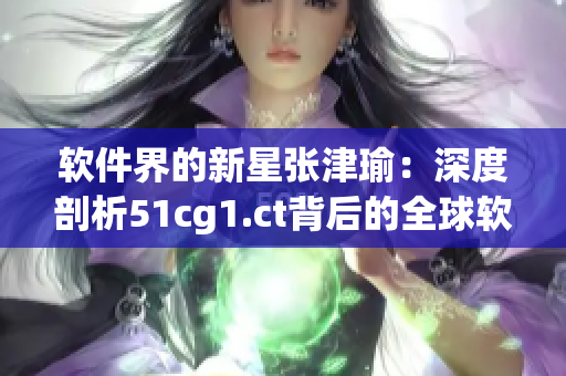 軟件界的新星張津瑜：深度剖析51cg1.ct背后的全球軟件設(shè)計趨勢
