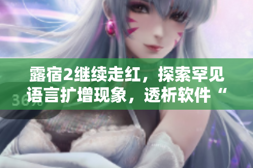 露宿2繼續(xù)走紅，探索罕見語言擴(kuò)增現(xiàn)象，透析軟件“國(guó)際化”挑戰(zhàn)