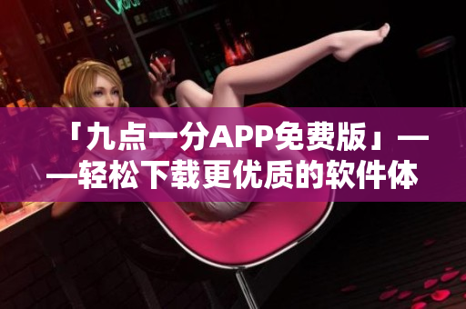 「九點(diǎn)一分APP免費(fèi)版」——輕松下載更優(yōu)質(zhì)的軟件體驗(yàn)
