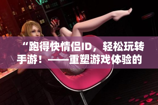 “跑得快情侶ID，輕松玩轉手游！——重塑游戲體驗的必備工具”