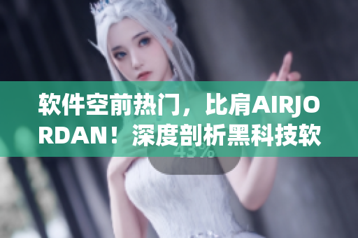 軟件空前熱門(mén)，比肩AIRJORDAN！深度剖析黑科技軟件現(xiàn)狀
