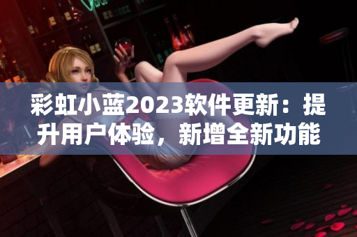 彩虹小藍(lán)2023軟件更新：提升用戶體驗(yàn)，新增全新功能免費(fèi)試用！