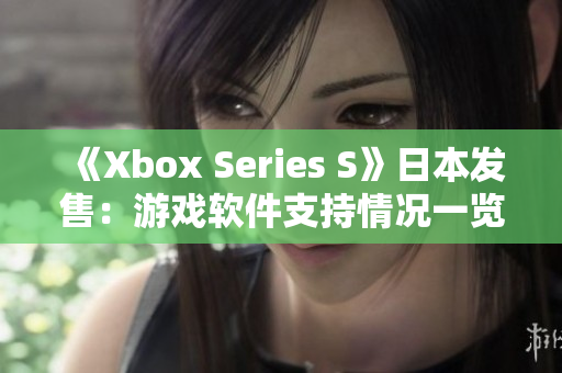 《Xbox Series S》日本發(fā)售：游戲軟件支持情況一覽表