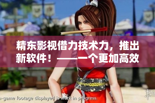 精東影視借力技術(shù)力，推出新軟件！——一個(gè)更加高效的文化創(chuàng)意管理利器