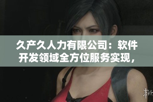 久產(chǎn)久人力有限公司：軟件開發(fā)領(lǐng)域全方位服務(wù)實(shí)現(xiàn)，你不容錯(cuò)過(guò)！