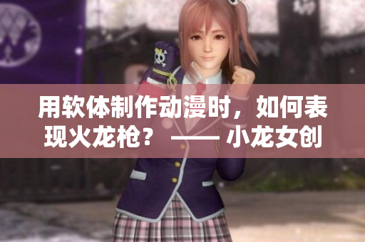 用軟體制作動漫時，如何表現(xiàn)火龍槍？ —— 小龍女創(chuàng)作故事的實踐