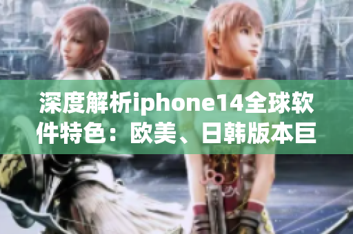 深度解析iphone14全球軟件特色：歐美、日韓版本巨大差異