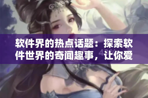 軟件界的熱點話題：探索軟件世界的奇聞趣事，讓你愛不釋手！