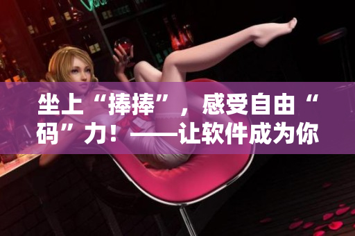 坐上“捧捧”，感受自由“碼”力！——讓軟件成為你生產(chǎn)力的加速器！