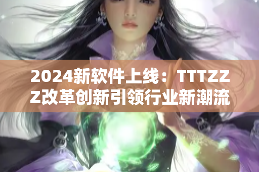 2024新軟件上線：TTTZZZ改革創(chuàng)新引領(lǐng)行業(yè)新潮流