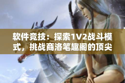 軟件競技：探索1V2戰(zhàn)斗模式，挑戰(zhàn)商洛筆趣閣的頂尖編輯！