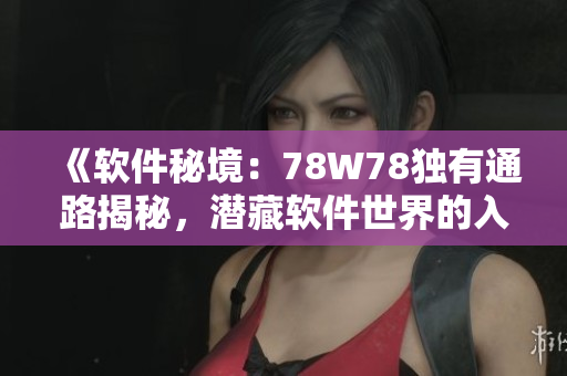 《軟件秘境：78W78獨(dú)有通路揭秘，潛藏軟件世界的入口》