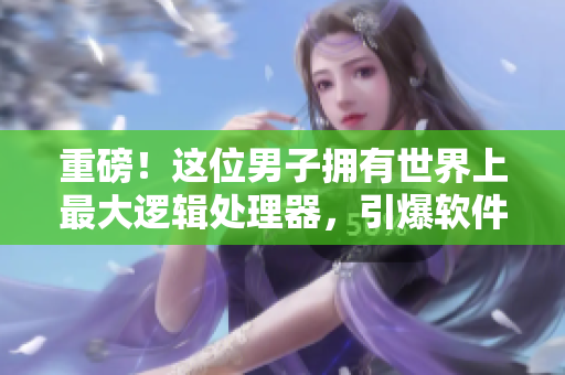 重磅！這位男子擁有世界上最大邏輯處理器，引爆軟件界熱議！