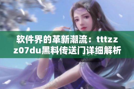 軟件界的革新潮流：tttzzz07du黑料傳送門詳細(xì)解析