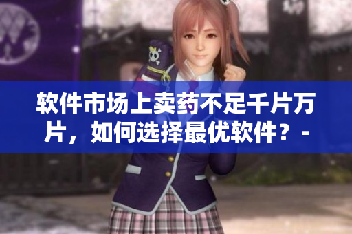 軟件市場(chǎng)上賣藥不足千片萬片，如何選擇最優(yōu)軟件？- 一個(gè)編輯的建議