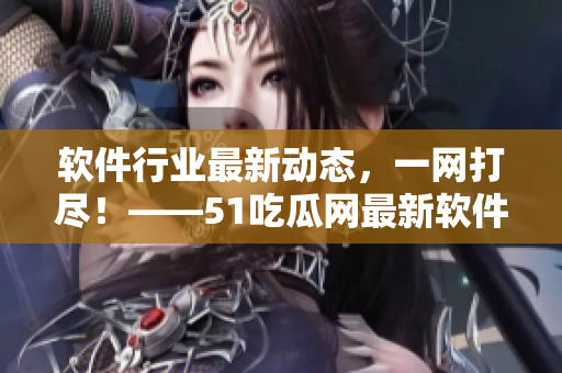 軟件行業(yè)最新動(dòng)態(tài)，一網(wǎng)打盡！——51吃瓜網(wǎng)最新軟件資訊匯總