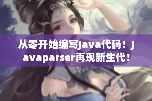 從零開始編寫Java代碼！Javaparser再現(xiàn)新生代！