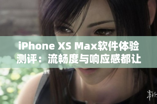 iPhone XS Max軟件體驗(yàn)測(cè)評(píng)：流暢度與響應(yīng)感都讓人滿意