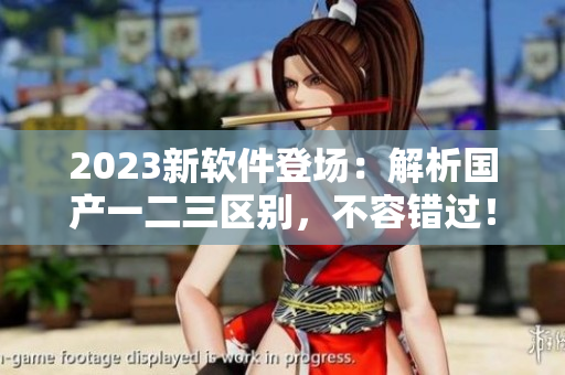 2023新軟件登場：解析國產(chǎn)一二三區(qū)別，不容錯過！