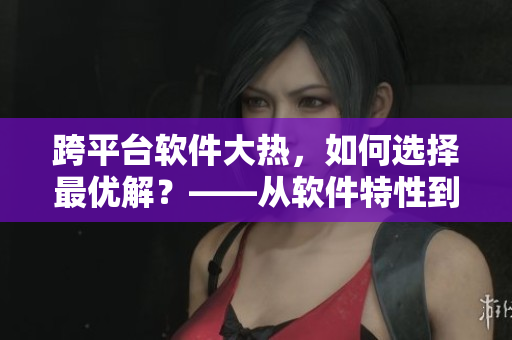跨平臺軟件大熱，如何選擇最優(yōu)解？——從軟件特性到用戶口碑完全解析