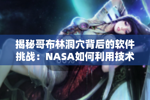 揭秘哥布林洞穴背后的軟件挑戰(zhàn)：NASA如何利用技術(shù)提高洞窟探索效率