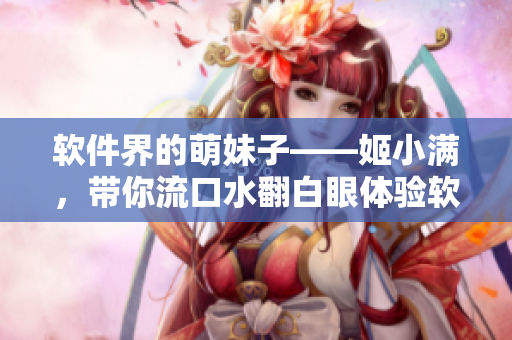 軟件界的萌妹子——姬小滿，帶你流口水翻白眼體驗(yàn)軟件世界的樂(lè)趣