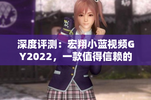 深度評測：宏翔小藍視頻GY2022，一款值得信賴的影音軟件