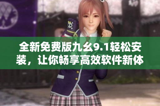 全新免費(fèi)版九幺9.1輕松安裝，讓你暢享高效軟件新體驗(yàn)