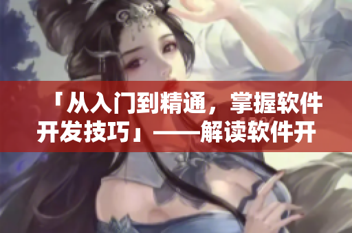 「從入門到精通，掌握軟件開發(fā)技巧」——解讀軟件開發(fā)全過(guò)程