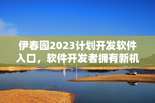 伊春園2023計(jì)劃開(kāi)發(fā)軟件入口，軟件開(kāi)發(fā)者擁有新機(jī)會(huì)
