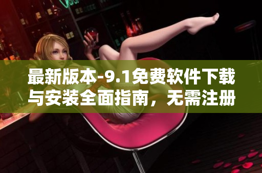 最新版本-9.1免費軟件下載與安裝全面指南，無需注冊就能輕松體驗！