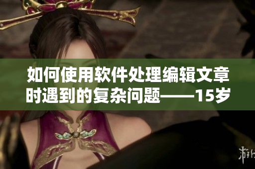 如何使用軟件處理編輯文章時遇到的復(fù)雜問題——15歲女生意外懷上父親的孩子