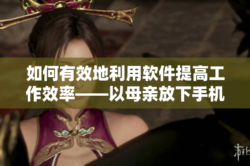 如何有效地利用軟件提高工作效率——以母親放下手機(jī)的故事啟示