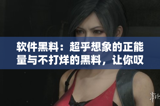 軟件黑料：超乎想象的正能量與不打烊的黑料，讓你嘆為觀止！