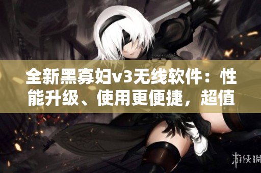 全新黑寡婦v3無線軟件：性能升級、使用更便捷，超值入手選擇！