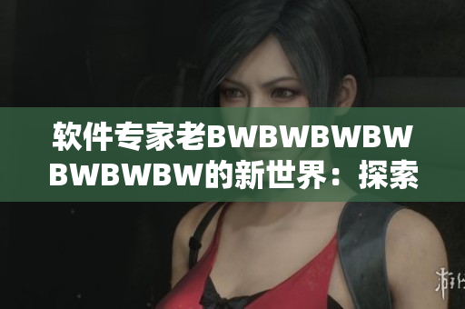 軟件專家老BWBWBWBWBWBWBW的新世界：探索軟件開發(fā)的前沿技術
