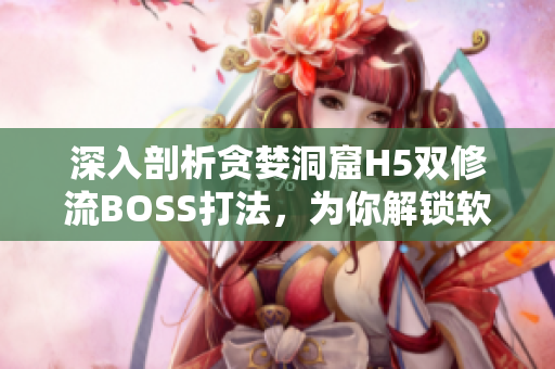 深入剖析貪婪洞窟H5雙修流BOSS打法，為你解鎖軟件性能優(yōu)化訣竅！