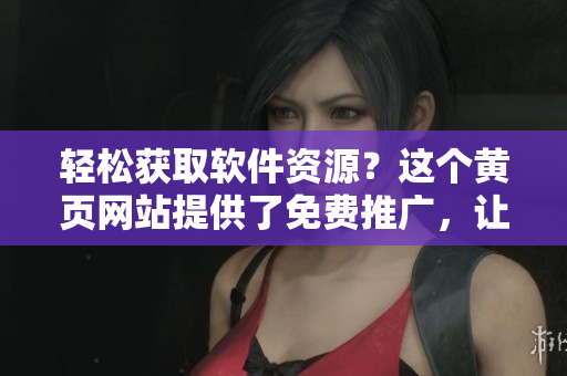 輕松獲取軟件資源？這個黃頁網(wǎng)站提供了免費推廣，讓你省心又省錢！