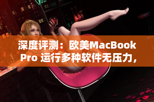 深度評測：歐美MacBook Pro 運行多種軟件無壓力，高清呈現(xiàn)細(xì)節(jié)