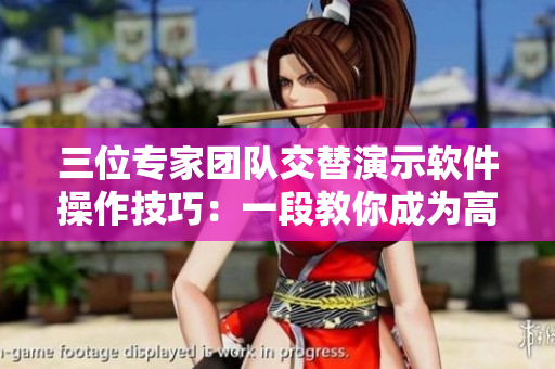 三位專家團(tuán)隊交替演示軟件操作技巧：一段教你成為高超用戶的視頻