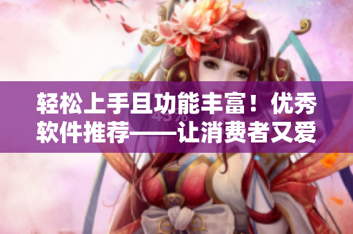 輕松上手且功能豐富！優(yōu)秀軟件推薦——讓消費者又愛又信賴的理由
