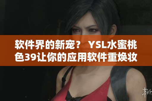 軟件界的新寵？ YSL水蜜桃色39讓你的應(yīng)用軟件重?zé)▕y容