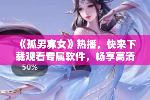 《孤男寡女》熱播，快來下載觀看專屬軟件，暢享高清無廣告觀影體驗！