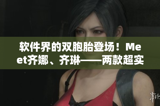軟件界的雙胞胎登場！Meet齊娜、齊琳——兩款超實用軟件揭秘