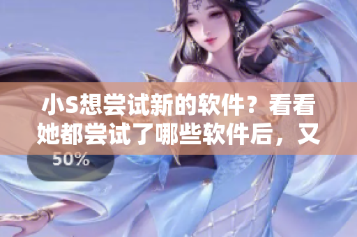 小S想嘗試新的軟件？看看她都嘗試了哪些軟件后，又想挑戰(zhàn)哪一個(gè)！