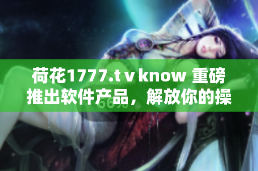 荷花1777.tⅴknow 重磅推出軟件產(chǎn)品，解放你的操作難題