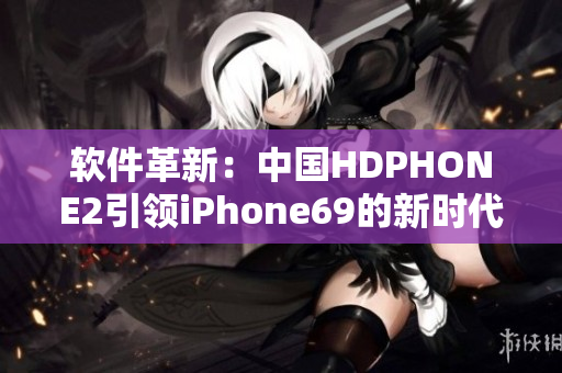 軟件革新：中國HDPHONE2引領(lǐng)iPhone69的新時代！